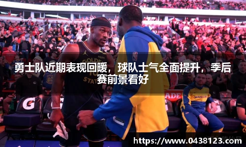 勇士队近期表现回暖，球队士气全面提升，季后赛前景看好