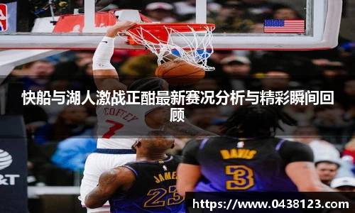 快船与湖人激战正酣最新赛况分析与精彩瞬间回顾