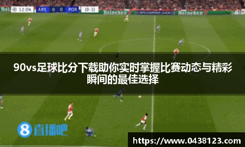 90vs足球比分下载助你实时掌握比赛动态与精彩瞬间的最佳选择
